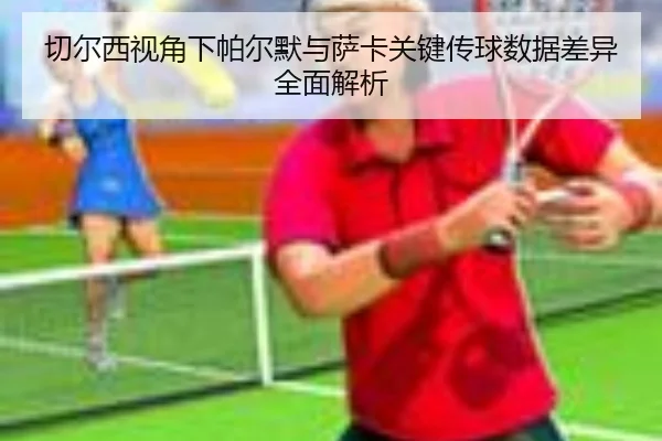 切尔西视角下帕尔默与萨卡关键传球数据差异全面解析