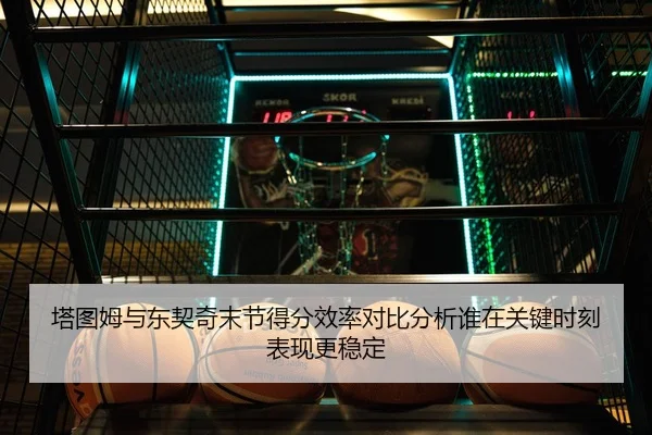 塔图姆与东契奇末节得分效率对比分析谁在关键时刻表现更稳定