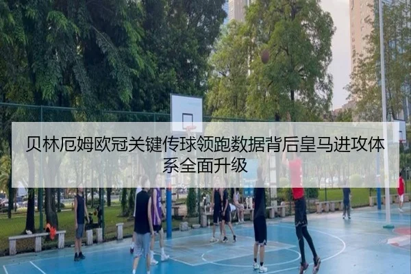 贝林厄姆欧冠关键传球领跑数据背后皇马进攻体系全面升级